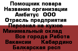 Помощник повара › Название организации ­ Амбитус, ООО › Отрасль предприятия ­ Персонал на кухню › Минимальный оклад ­ 15 000 - Все города Работа » Вакансии   . Кабардино-Балкарская респ.,Нальчик г.